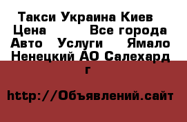 Такси Украина Киев › Цена ­ 100 - Все города Авто » Услуги   . Ямало-Ненецкий АО,Салехард г.